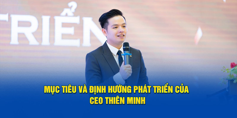 Mục tiêu và định hướng phát triển của CEO Thiên Minh