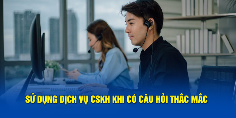 Sử dụng dịch vụ CSKH khi có câu hỏi thắc mắc