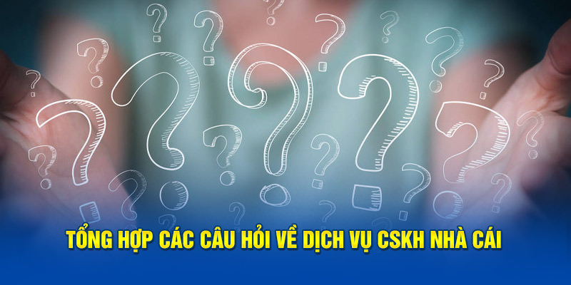 Tổng hợp các câu hỏi về dịch vụ cskh nhà cái